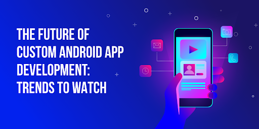 Custom Android App Development: Trends to Watch