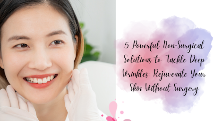 5 Powerful Non-Surgical Solutions to Tackle Deep Wrinkles