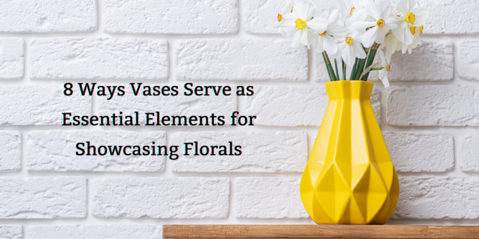 8 Ways Vases Serve as Essential Elements for Showcasing Florals